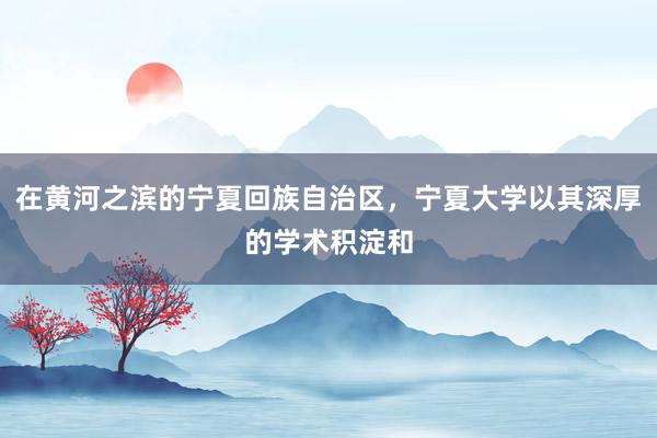 在黄河之滨的宁夏回族自治区，宁夏大学以其深厚的学术积淀和