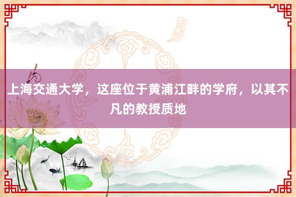 上海交通大学，这座位于黄浦江畔的学府，以其不凡的教授质地