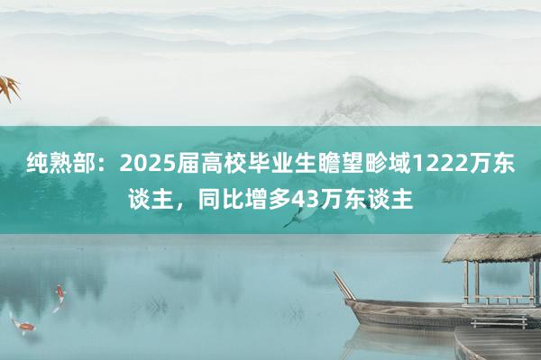 纯熟部：2025届高校毕业生瞻望畛域1222万东谈主，同比增多43万东谈主