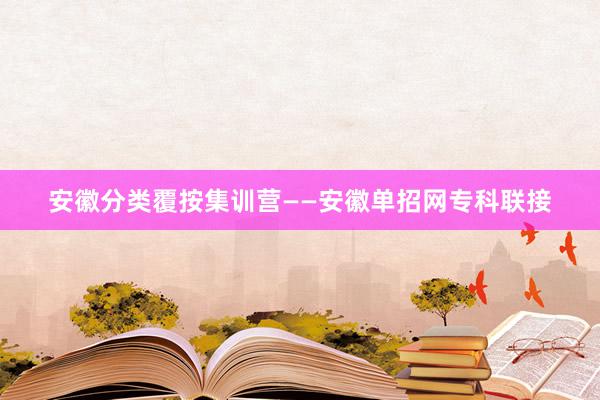 安徽分类覆按集训营——安徽单招网专科联接