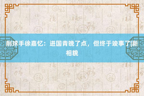 削球手徐嘉忆：进国青晚了点，但终于竣事了|新相貌