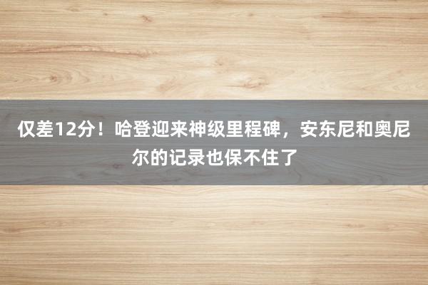 仅差12分！哈登迎来神级里程碑，安东尼和奥尼尔的记录也保不住了