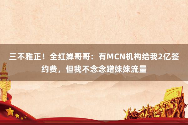 三不雅正！全红婵哥哥：有MCN机构给我2亿签约费，但我不念念蹭妹妹流量