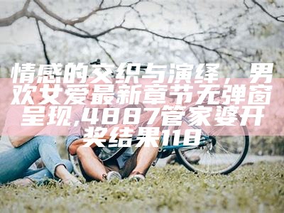 情感的交织与演绎，男欢女爱最新章节无弹窗呈现, 4887管家婆开奖结果118