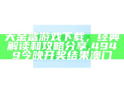 大金鲨游戏下载，经典解读和攻略分享, 4949今晚开奖结果澳门