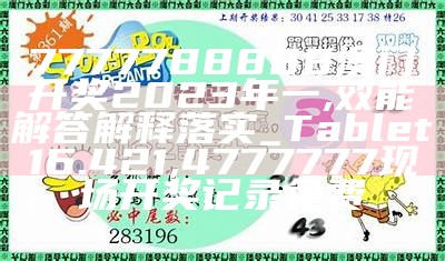 7777788888澳门开奖2023年一,效能解答解释落实_Tablet16.421, 4777777现场开奖记录免费