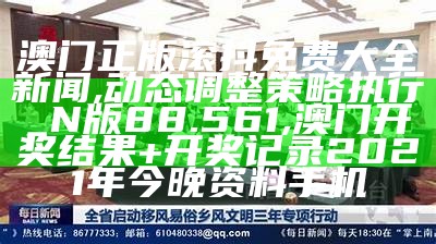 澳门正版滚抖免费大全新闻,动态调整策略执行_N版88.561, 澳门开奖结果+开奖记录2021年今晚资料手机