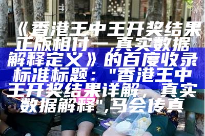 《香港王中王开奖结果正版相付一,真实数据解释定义》的百度收录标准标题：
"香港王中王开奖结果详解，真实数据解释", 马会传真