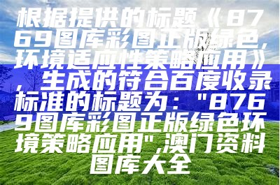 根据提供的标题《8769图库彩图正版绿色,环境适应性策略应用》，生成的符合百度收录标准的标题为：  
"8769图库彩图正版绿色环境策略应用", 澳门资料图库大全