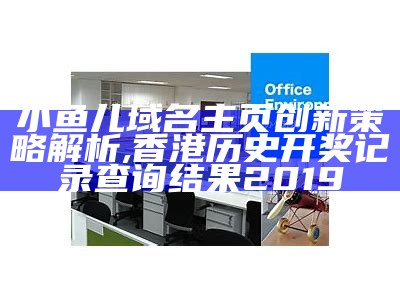 小鱼儿域名主页创新策略解析, 香港历史开奖记录查询结果2019