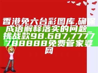 香港免六台彩图库,确保成语解释落实的问题_挑战款98.687, 7777788888免费管家婆网