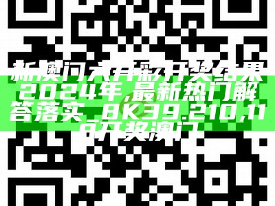 新澳门六开彩开奖结果2024年,最新热门解答落实_8K39.210, 118开奖澳门