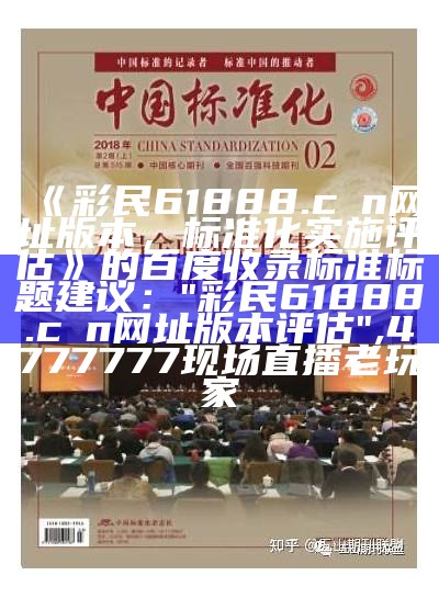 《彩民61888.cσn网址版本，标准化实施评估》的百度收录标准标题建议：  
"彩民61888.cσn网址版本评估", 4777777现场直播老玩家