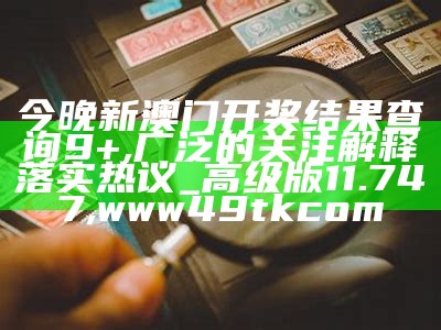 今晚新澳门开奖结果查询9+,广泛的关注解释落实热议_高级版11.747, www49tkcom