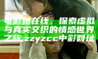 电影她在线，探索虚拟与真实交织的情感世界之旅, zzyzcc中彩网址