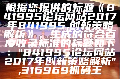 根据您提供的标题《841995论坛网站2017年841995,创新策略解析》，生成的符合百度收录标准的标题如下：

"841995论坛网站2017年创新策略解析", 316969抓码王