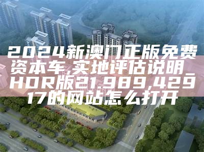 2024新澳门正版免费资本车,实地评估说明_HDR版21.989, 42917的网站怎么打开