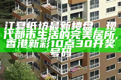 江夏纸坊最新楼盘，现代都市生活的完美居所, 香港新彩10点30开奖号码