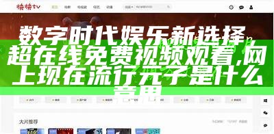 数字时代娱乐新选择，超在线免费视频观看, 网上现在流行元子是什么意思