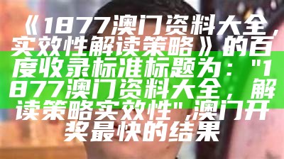 《1877澳门资料大全，实效性解读策略》的百度收录标准标题为：  
"1877澳门资料大全，解读策略实效性", 澳门开奖最快的结果