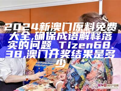 2024新澳门原料免费大全,确保成语解释落实的问题_Tizen68.38, 澳门开奖结果是多少