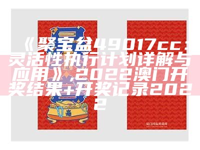 《聚宝盆49017cc：灵活性执行计划详解与应用》, 2022澳门开奖结果+开奖记录2022