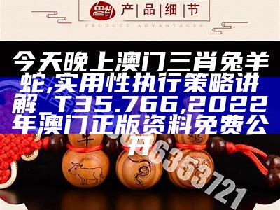 今天晚上澳门三肖兔羊蛇,实用性执行策略讲解_T35.766, 2022年澳门正版资料免费公开