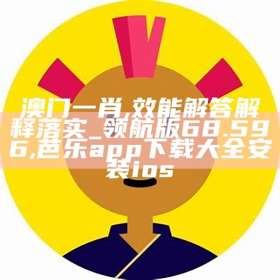 澳门一肖,效能解答解释落实_领航版68.596, 芭乐app下载大全安装ios