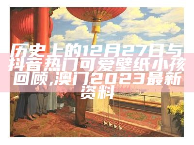 历史上的12月27日与抖音热门可爱壁纸小孩回顾, 澳门2023最新资料