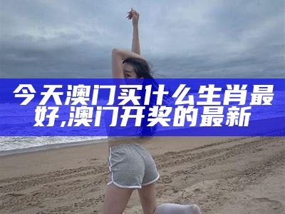 今天澳门买什么生肖最好, 澳门开奖的最新