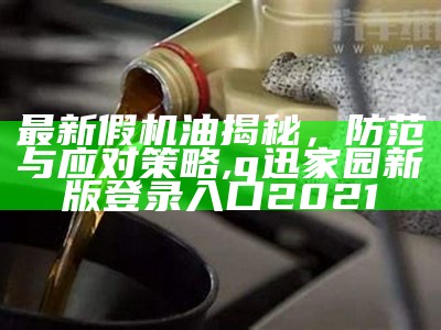 最新假机油揭秘，防范与应对策略, q迅家园新版登录入口2021