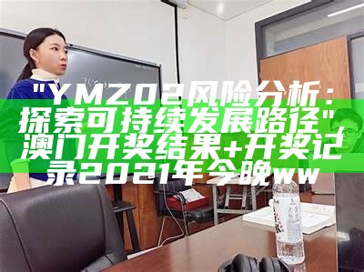 "YMZ02风险分析：探索可持续发展路径", 澳门开奖结果+开奖记录2021年今晚ww