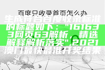 生成符合百度收录标准的标题如下：

"161633网页63解析，精选解释解析落实", 2021澳门最快最准开奖结果