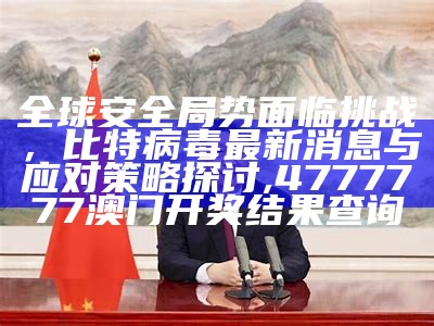 全球安全局势面临挑战，比特病毒最新消息与应对策略探讨, 4777777澳门开奖结果查询