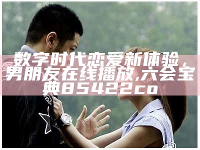 数字时代恋爱新体验，男朋友在线播放, 六会宝典85422co