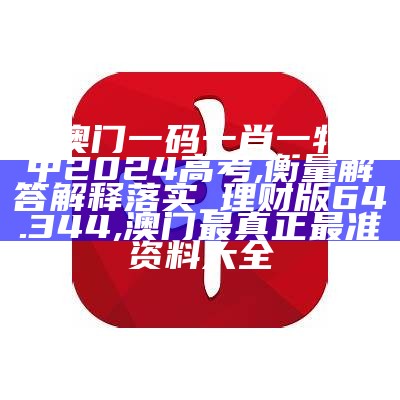 新澳门一码一肖一特一中2024高考,衡量解答解释落实_理财版64.344, 澳门最真正最准资料大全