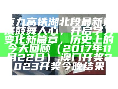 京九高铁湖北段最新进展鼓舞人心，开启学习变化新篇章，历史上的今天回顾（2017年11月22日）, 澳门开奖2023开奖今晚结果