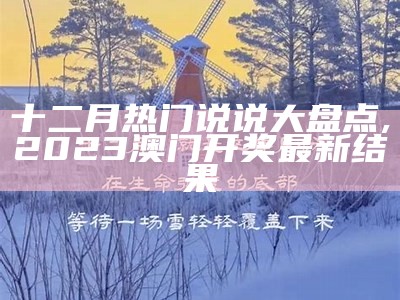 十二月热门说说大盘点, 2023澳门开奖最新结果