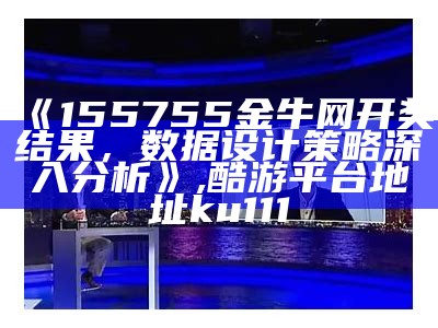 《155755金牛网开奖结果，数据设计策略深入分析》, 酷游平台地址ku111