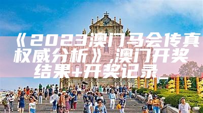 《2023澳门马会传真权威分析》, 澳门开奖结果+开奖记录_