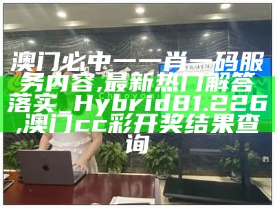 澳门必中一一肖一码服务内容,最新热门解答落实_Hybrid81.226, 澳门cc彩开奖结果查询