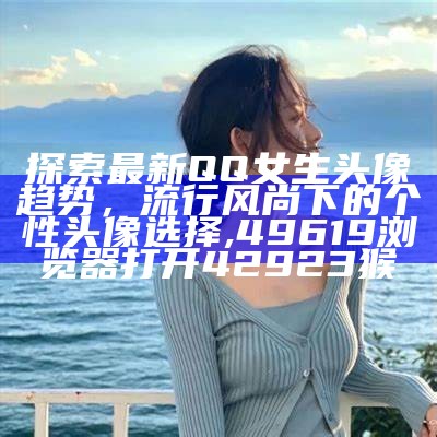 探索最新QQ女生头像趋势，流行风尚下的个性头像选择, 49619浏览器打开42923猴