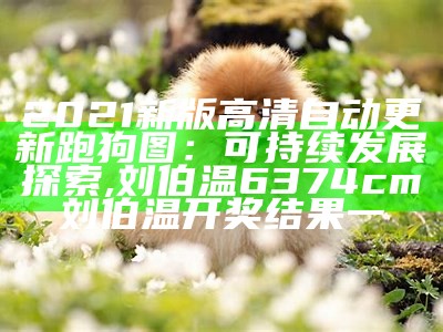 2021新版高清自动更新跑狗图：可持续发展探索, 刘伯温6374cm刘伯温开奖结果一