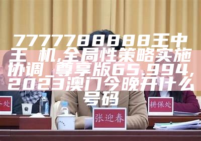 7777788888王中王厷机,全局性策略实施协调_尊享版65.994, 2023澳门今晚开什么号码