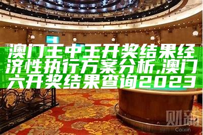 澳门王中王开奖结果经济性执行方案分析, 澳门六开奖结果查询2023