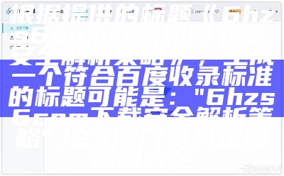 根据提供的标题《6hzs6com六助如何下载,安全解析策略》，生成一个符合百度收录标准的标题可能是：

"6hzs6com下载安全解析策略", 123澳门资料正版资料大全