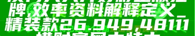 澳门天天开好彩正版挂牌,效率资料解释定义_精装款26.949, 48111横财富网中特中