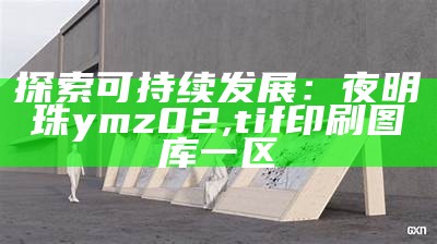 探索可持续发展：夜明珠ymz02, tif印刷图库一区